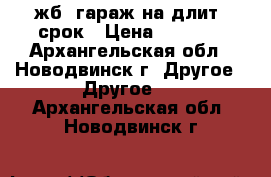 жб. гараж на длит. срок › Цена ­ 1 000 - Архангельская обл., Новодвинск г. Другое » Другое   . Архангельская обл.,Новодвинск г.